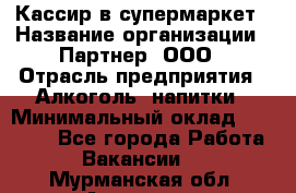 Кассир в супермаркет › Название организации ­ Партнер, ООО › Отрасль предприятия ­ Алкоголь, напитки › Минимальный оклад ­ 40 000 - Все города Работа » Вакансии   . Мурманская обл.,Апатиты г.